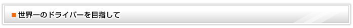 世界一のドライバーを目指して